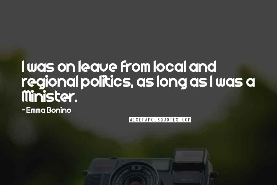 Emma Bonino quotes: I was on leave from local and regional politics, as long as I was a Minister.