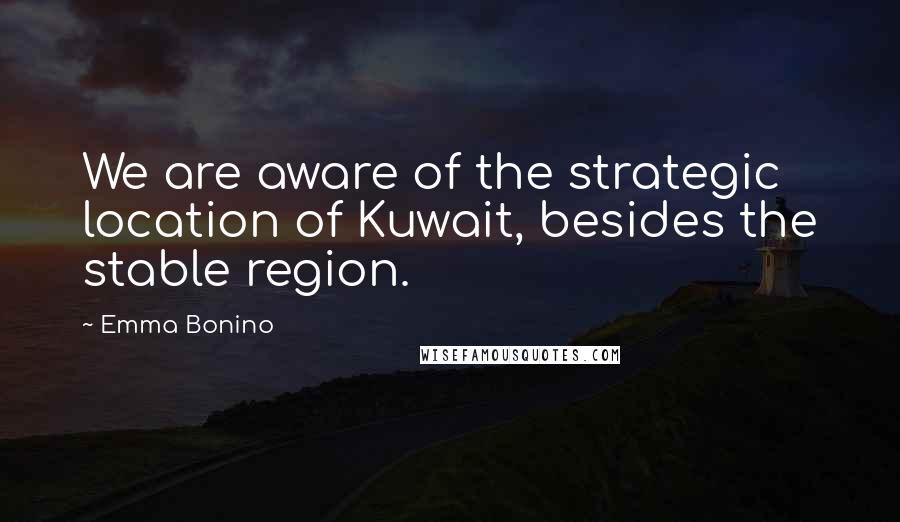 Emma Bonino quotes: We are aware of the strategic location of Kuwait, besides the stable region.