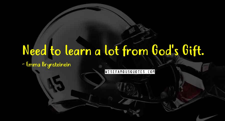 Emma Brynsteinein quotes: Need to learn a lot from God's Gift.