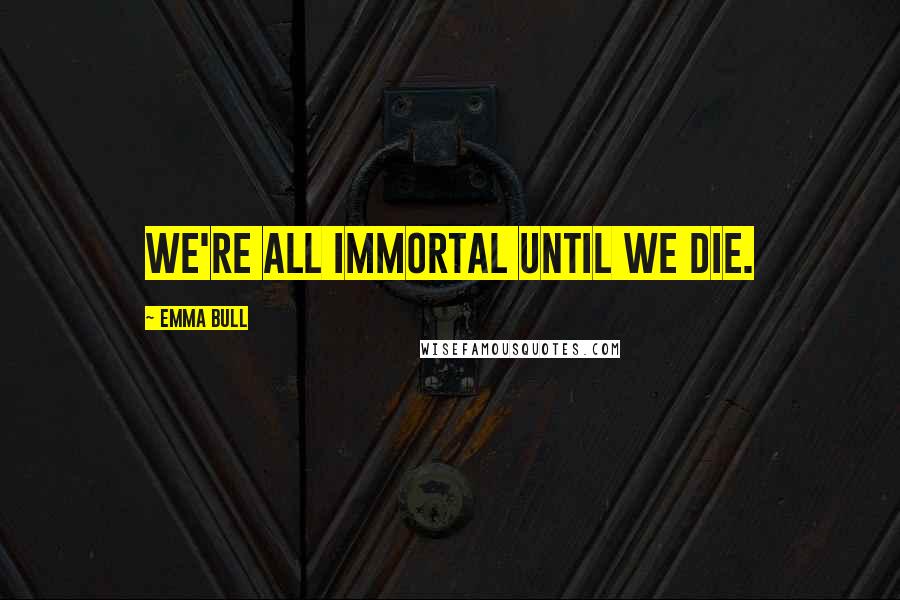 Emma Bull quotes: We're all immortal until we die.