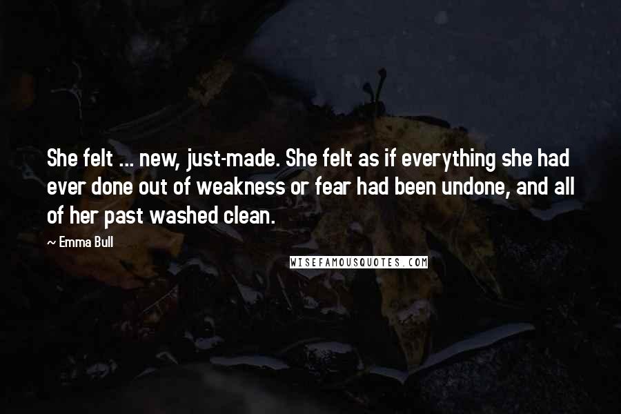 Emma Bull quotes: She felt ... new, just-made. She felt as if everything she had ever done out of weakness or fear had been undone, and all of her past washed clean.