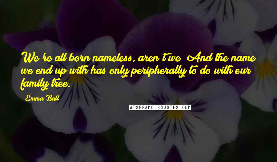 Emma Bull quotes: We're all born nameless, aren't we? And the name we end up with has only peripherally to do with our family tree.