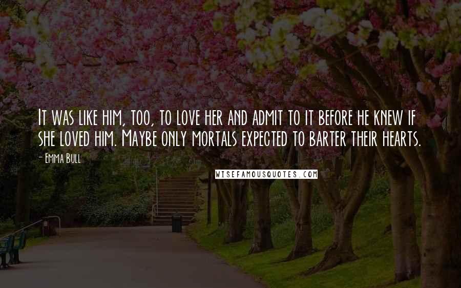 Emma Bull quotes: It was like him, too, to love her and admit to it before he knew if she loved him. Maybe only mortals expected to barter their hearts.