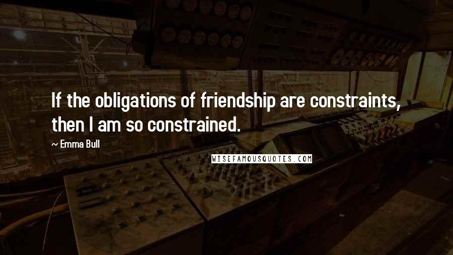 Emma Bull quotes: If the obligations of friendship are constraints, then I am so constrained.