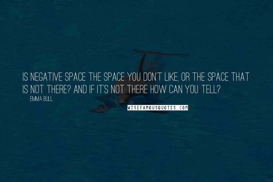 Emma Bull quotes: Is negative space the space you don't like, or the space that is not there? And if it's not there how can you tell?