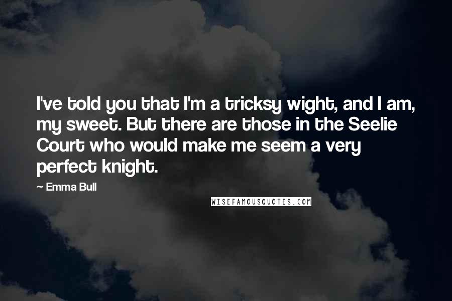 Emma Bull quotes: I've told you that I'm a tricksy wight, and I am, my sweet. But there are those in the Seelie Court who would make me seem a very perfect knight.