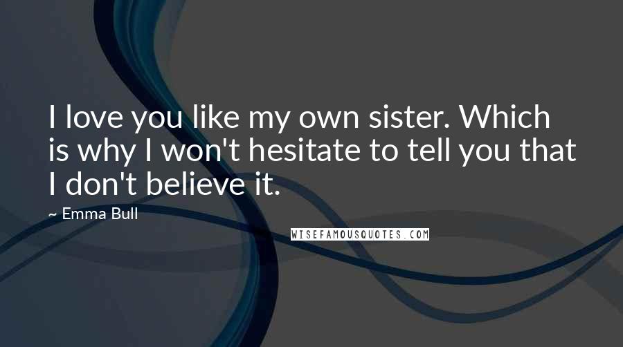 Emma Bull quotes: I love you like my own sister. Which is why I won't hesitate to tell you that I don't believe it.
