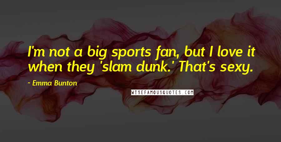 Emma Bunton quotes: I'm not a big sports fan, but I love it when they 'slam dunk.' That's sexy.