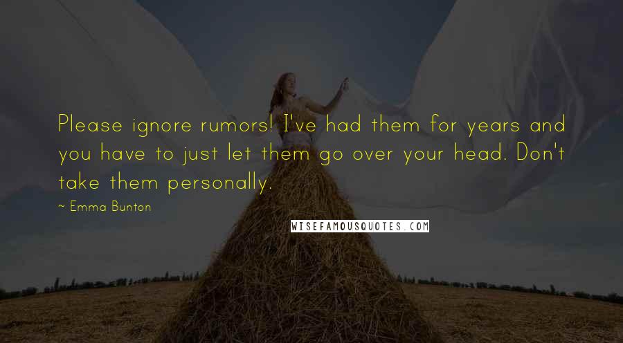 Emma Bunton quotes: Please ignore rumors! I've had them for years and you have to just let them go over your head. Don't take them personally. Emma Bunton quotes: Please ignore rumors! I've had them for years and you have to just let them go over your head. Don't take them personally.