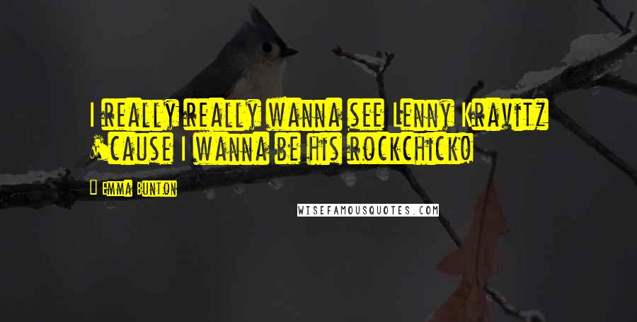Emma Bunton quotes: I really really wanna see Lenny Kravitz 'cause I wanna be his rockchick! Emma Bunton quotes: I really really wanna see Lenny Kravitz 'cause I wanna be his rockchick!