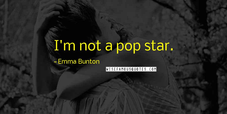 Emma Bunton quotes: I'm not a pop star. Emma Bunton quotes: I'm not a pop star.