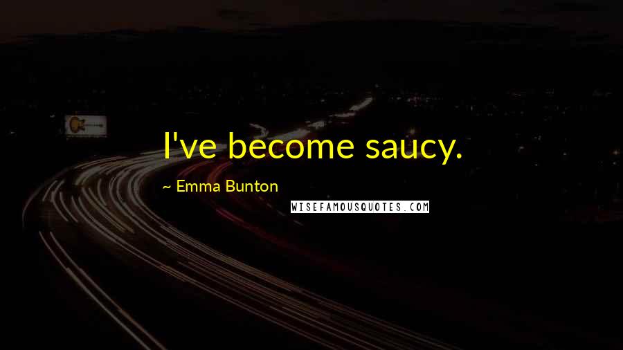 Emma Bunton quotes: I've become saucy. Emma Bunton quotes: I've become saucy.