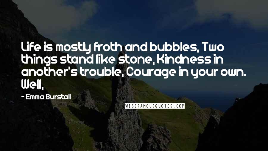 Emma Burstall quotes: Life is mostly froth and bubbles, Two things stand like stone, Kindness in another's trouble, Courage in your own. Well,