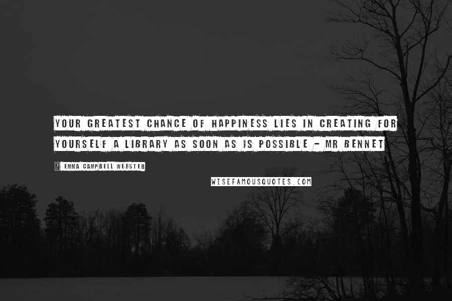 Emma Campbell Webster quotes: Your greatest chance of happiness lies in creating for yourself a library as soon as is possible - Mr Bennet