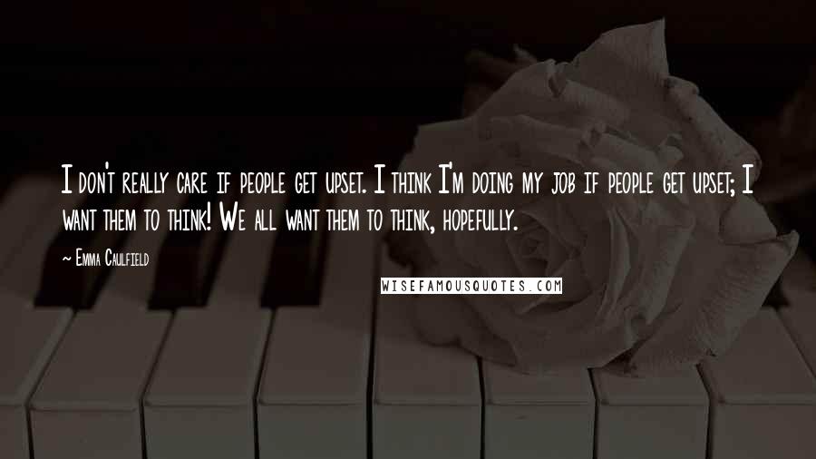 Emma Caulfield quotes: I don't really care if people get upset. I think I'm doing my job if people get upset; I want them to think! We all want them to think, hopefully.