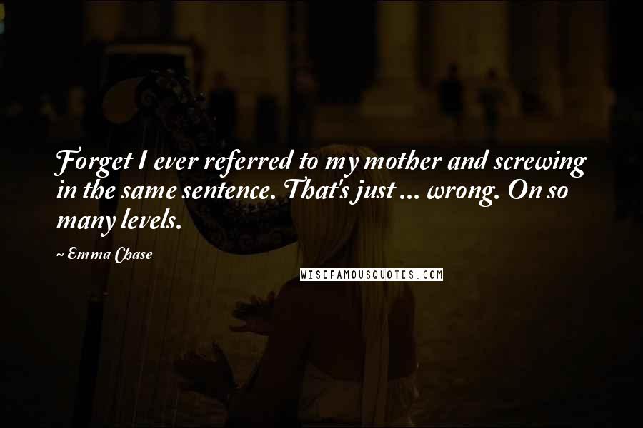 Emma Chase quotes: Forget I ever referred to my mother and screwing in the same sentence. That's just ... wrong. On so many levels.