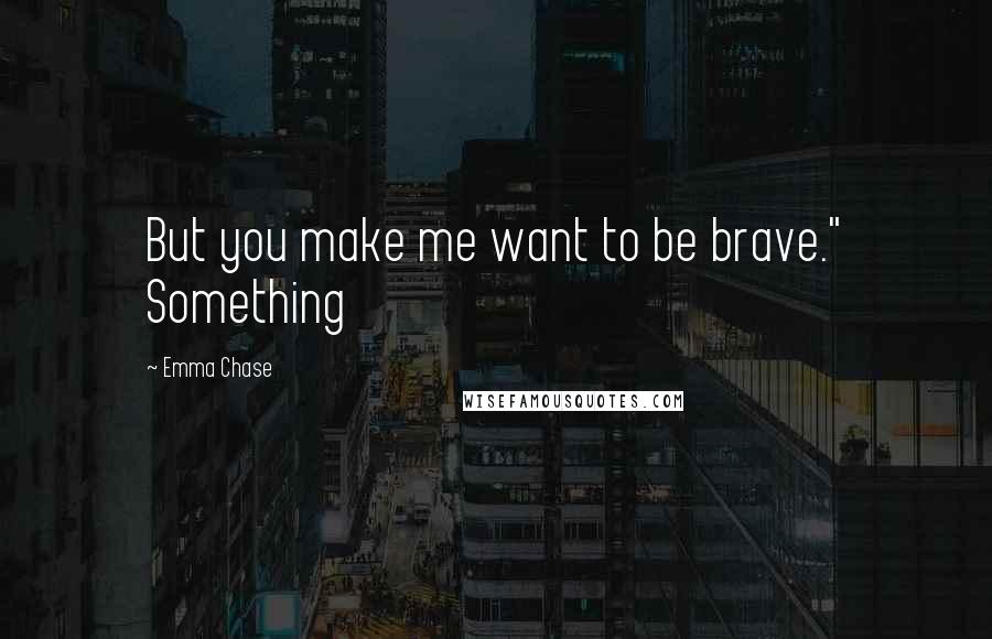 Emma Chase quotes: But you make me want to be brave." Something