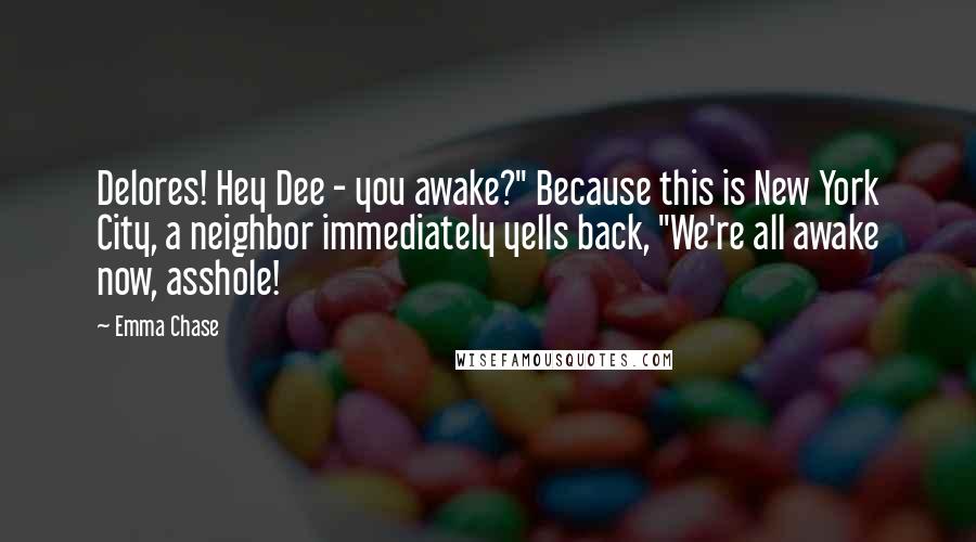 Emma Chase quotes: Delores! Hey Dee - you awake?" Because this is New York City, a neighbor immediately yells back, "We're all awake now, asshole!