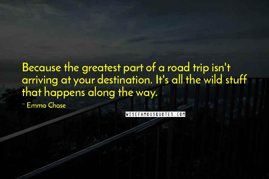 Emma Chase quotes: Because the greatest part of a road trip isn't arriving at your destination. It's all the wild stuff that happens along the way.