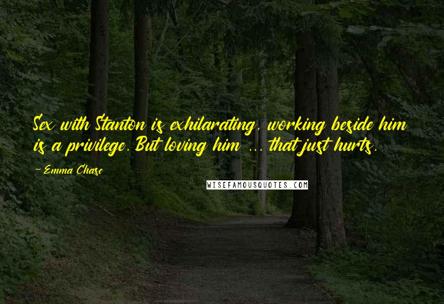 Emma Chase quotes: Sex with Stanton is exhilarating, working beside him is a privilege. But loving him ... that just hurts.