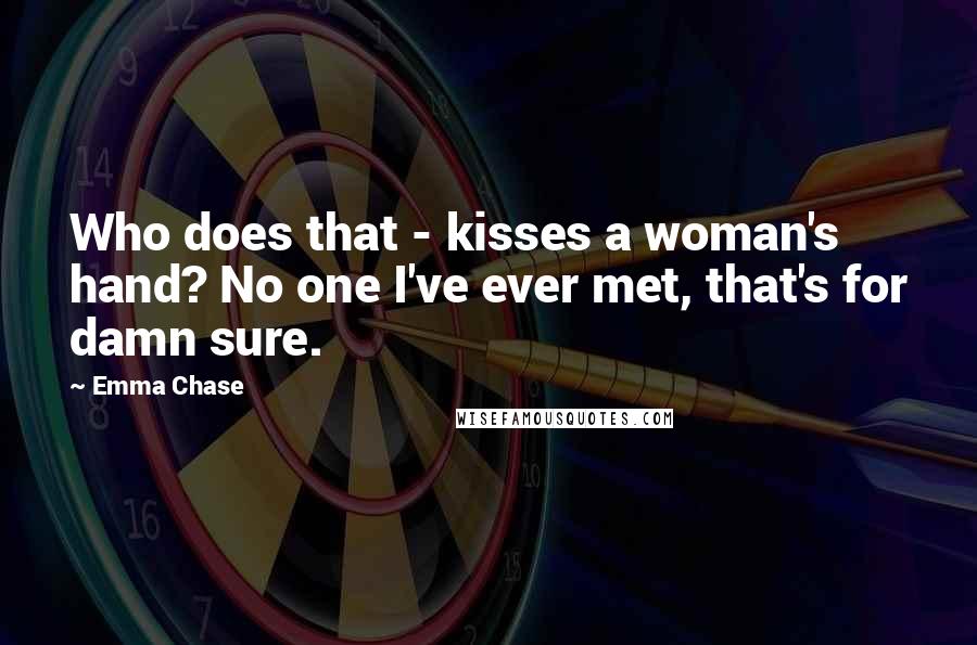 Emma Chase quotes: Who does that - kisses a woman's hand? No one I've ever met, that's for damn sure.