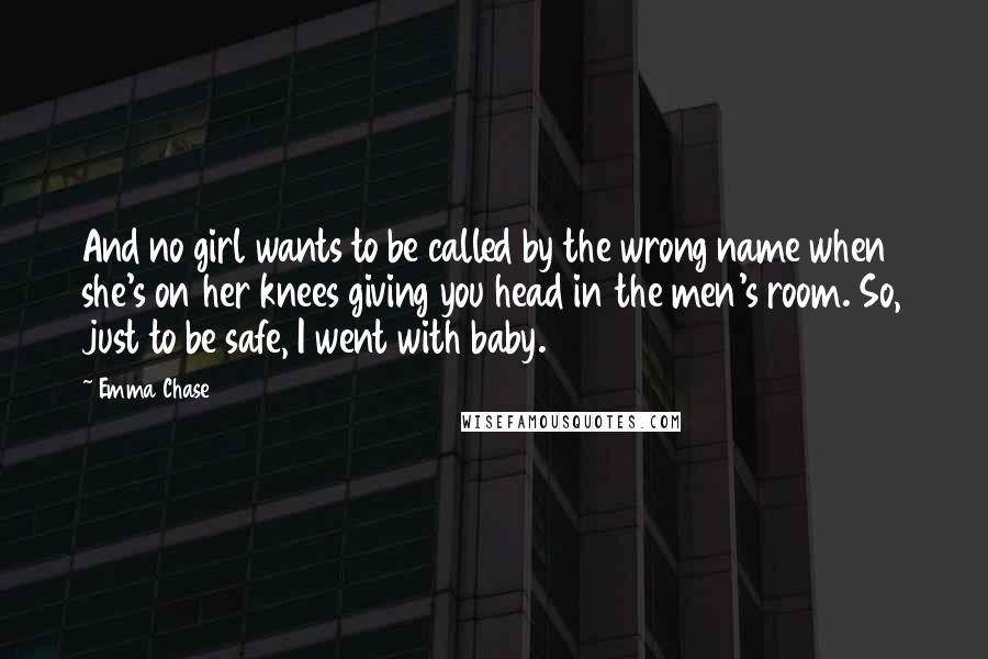 Emma Chase quotes: And no girl wants to be called by the wrong name when she's on her knees giving you head in the men's room. So, just to be safe, I went