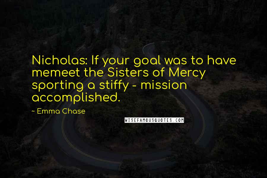 Emma Chase quotes: Nicholas: If your goal was to have memeet the Sisters of Mercy sporting a stiffy - mission accomplished.