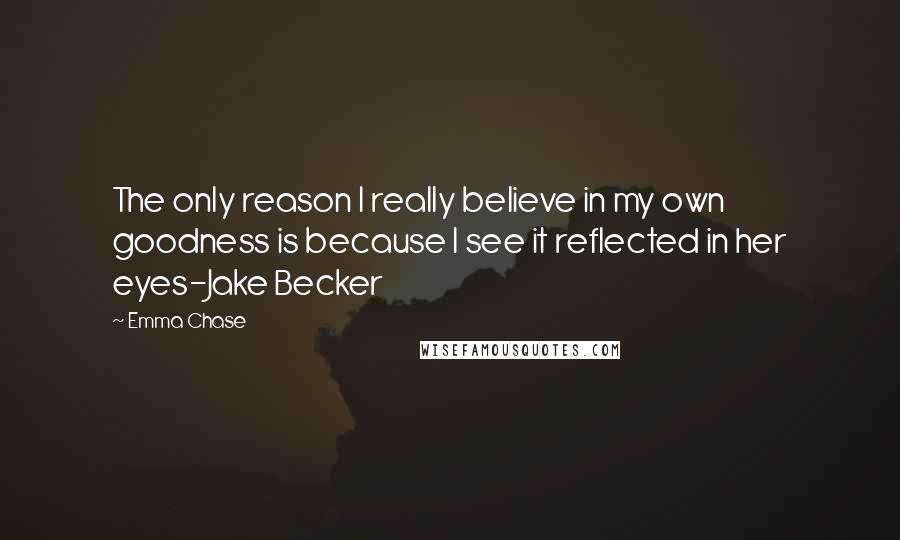 Emma Chase quotes: The only reason I really believe in my own goodness is because I see it reflected in her eyes-Jake Becker
