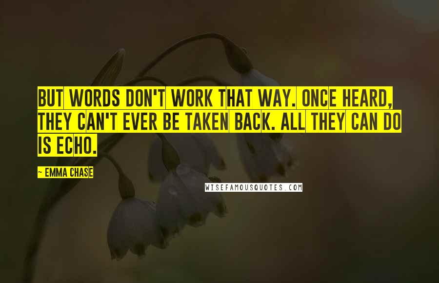 Emma Chase quotes: But words don't work that way. Once heard, they can't ever be taken back. All they can do is echo.