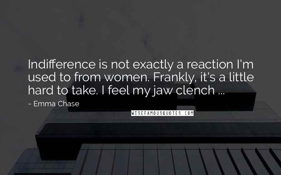 Emma Chase quotes: Indifference is not exactly a reaction I'm used to from women. Frankly, it's a little hard to take. I feel my jaw clench ...