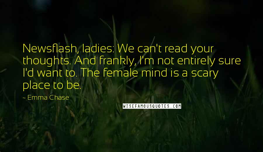 Emma Chase quotes: Newsflash, ladies: We can't read your thoughts. And frankly, I'm not entirely sure I'd want to. The female mind is a scary place to be.