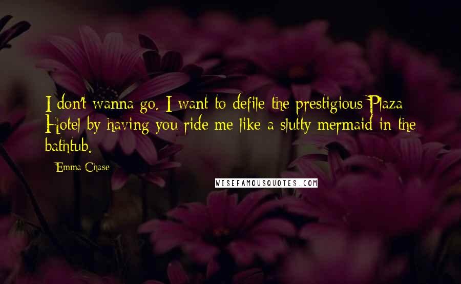 Emma Chase quotes: I don't wanna go. I want to defile the prestigious Plaza Hotel by having you ride me like a slutty mermaid in the bathtub.