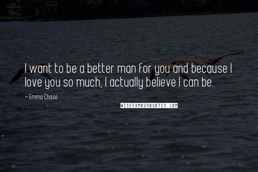 Emma Chase quotes: I want to be a better man for you and because I love you so much, I actually believe I can be.