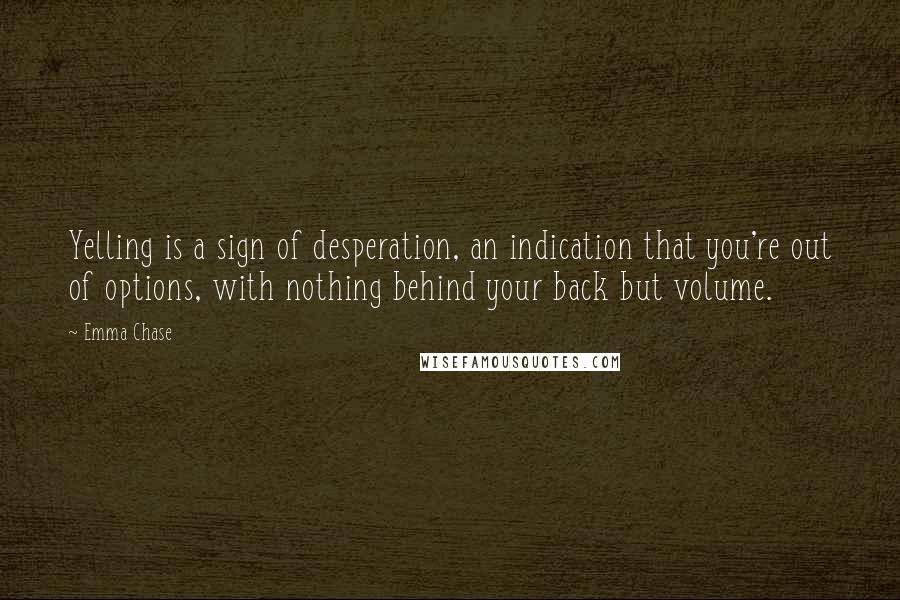 Emma Chase quotes: Yelling is a sign of desperation, an indication that you're out of options, with nothing behind your back but volume.