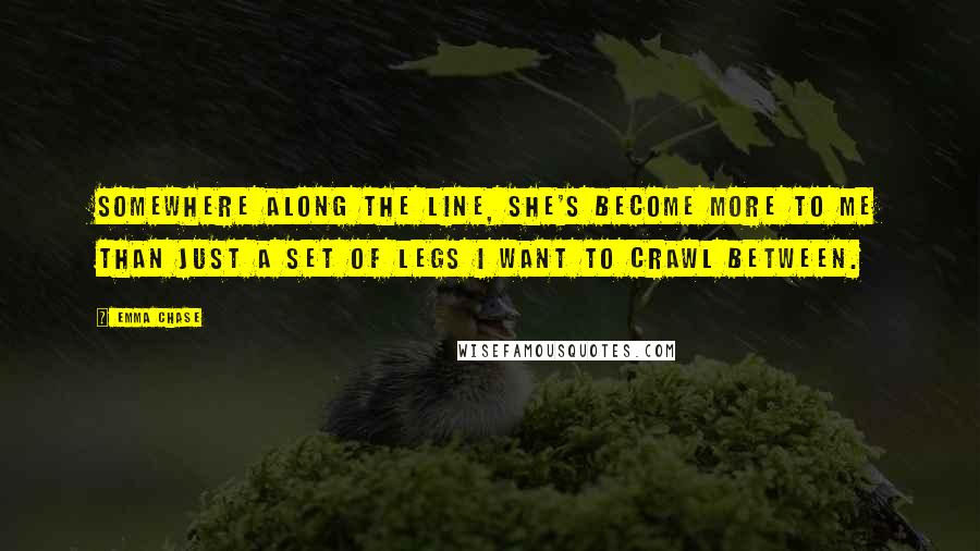 Emma Chase quotes: Somewhere along the line, she's become more to me than just a set of legs I want to crawl between.