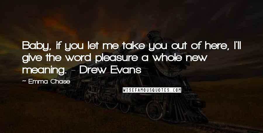 Emma Chase quotes: Baby, if you let me take you out of here, I'll give the word pleasure a whole new meaning. - Drew Evans