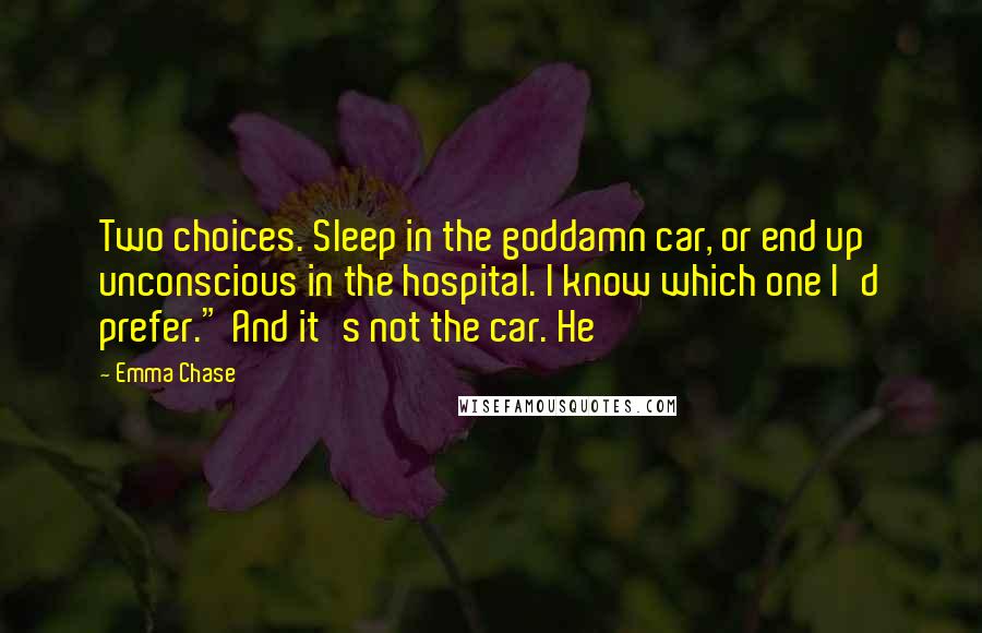 Emma Chase quotes: Two choices. Sleep in the goddamn car, or end up unconscious in the hospital. I know which one I'd prefer." And it's not the car. He