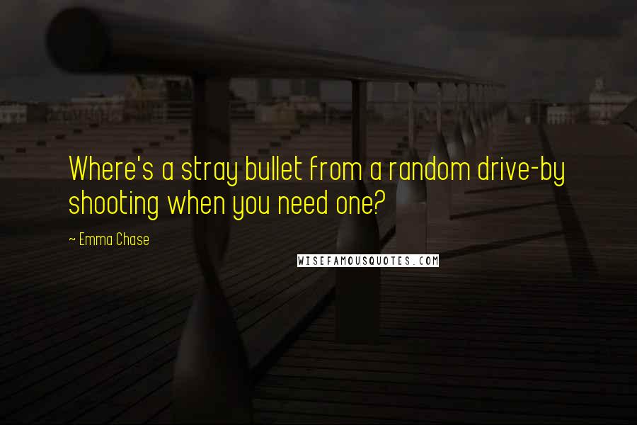 Emma Chase quotes: Where's a stray bullet from a random drive-by shooting when you need one?