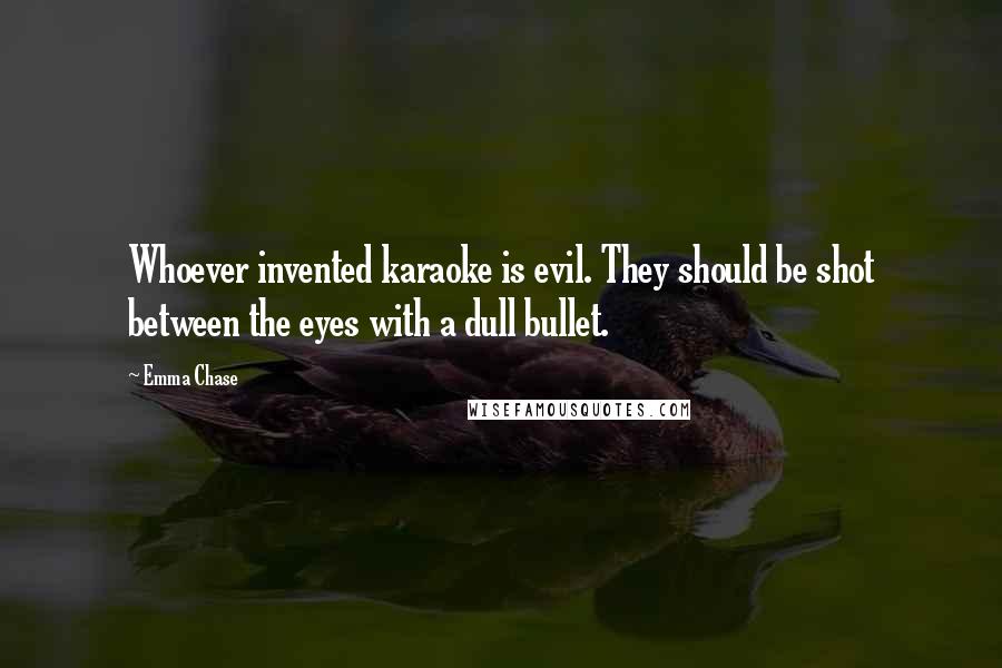 Emma Chase quotes: Whoever invented karaoke is evil. They should be shot between the eyes with a dull bullet.