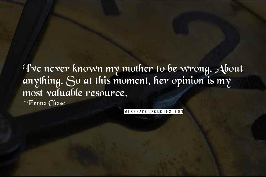 Emma Chase quotes: I've never known my mother to be wrong. About anything. So at this moment, her opinion is my most valuable resource.