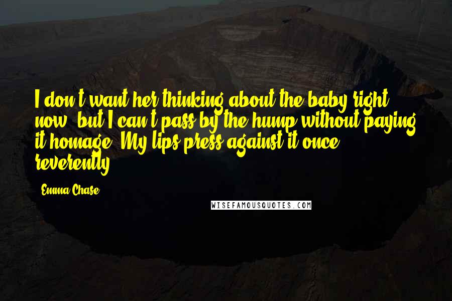 Emma Chase quotes: I don't want her thinking about the baby right now, but I can't pass by the hump without paying it homage. My lips press against it once, reverently.