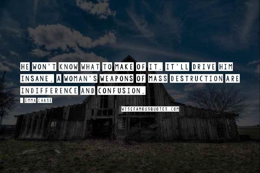 Emma Chase quotes: He won't know what to make of it. It'll drive him insane. A woman's weapons of mass destruction are indifference and confusion.