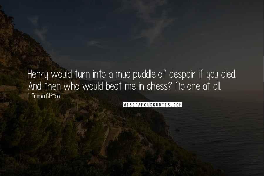 Emma Clifton quotes: Henry would turn into a mud puddle of despair if you died. And then who would beat me in chess? No one at all.