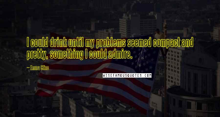 Emma Cline quotes: I could drink until my problems seemed compact and pretty, something I could admire.