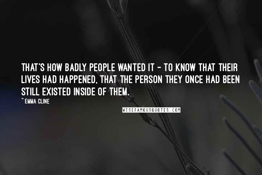 Emma Cline quotes: That's how badly people wanted it - to know that their lives had happened, that the person they once had been still existed inside of them.