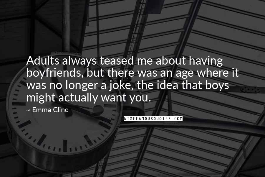Emma Cline quotes: Adults always teased me about having boyfriends, but there was an age where it was no longer a joke, the idea that boys might actually want you.