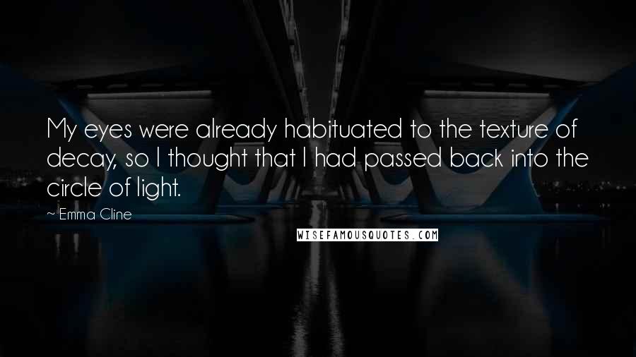 Emma Cline quotes: My eyes were already habituated to the texture of decay, so I thought that I had passed back into the circle of light.