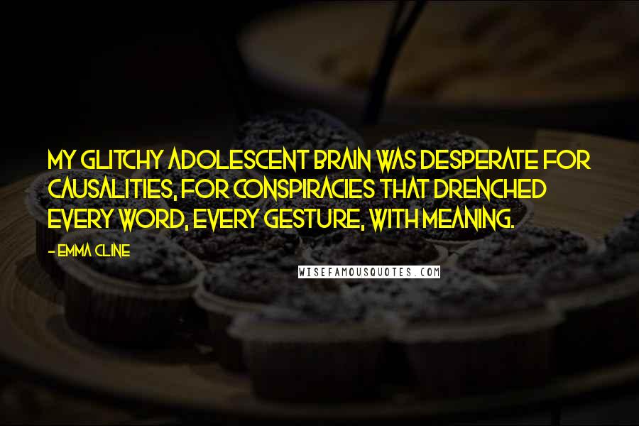 Emma Cline quotes: My glitchy adolescent brain was desperate for causalities, for conspiracies that drenched every word, every gesture, with meaning.