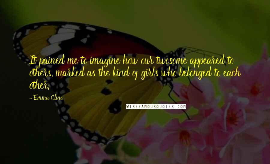 Emma Cline quotes: It pained me to imagine how our twosome appeared to others, marked as the kind of girls who belonged to each other.