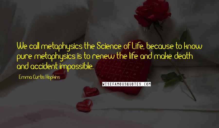 Emma Curtis Hopkins quotes: We call metaphysics the Science of Life, because to know pure metaphysics is to renew the life and make death and accident impossible.